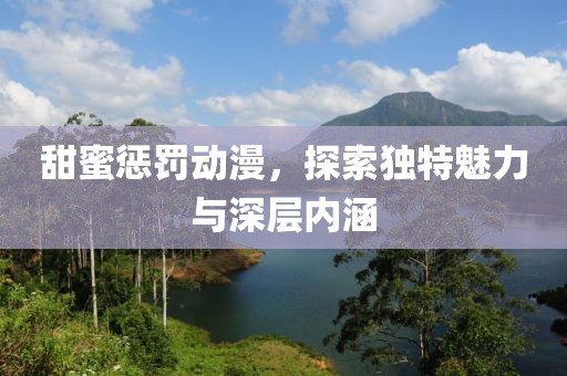 甜蜜惩罚动漫，探索独特魅力与深层内涵