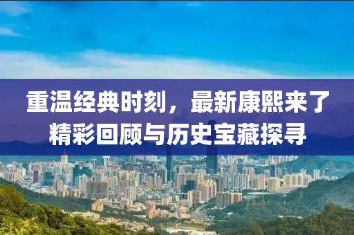 重温经典时刻，最新康熙来了精彩回顾与历史宝藏探寻