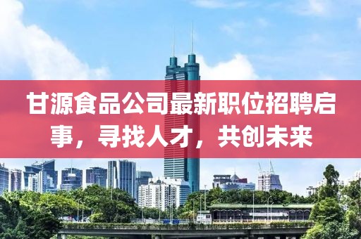 甘源食品公司最新职位招聘启事，寻找人才，共创未来