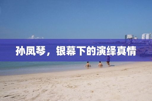 孙凤琴，银幕下的演绎真情