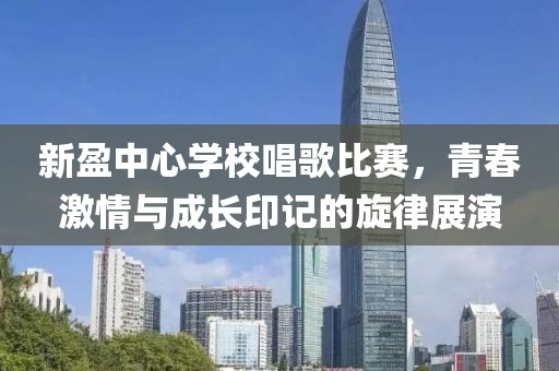 新盈中心学校唱歌比赛，青春激情与成长印记的旋律展演