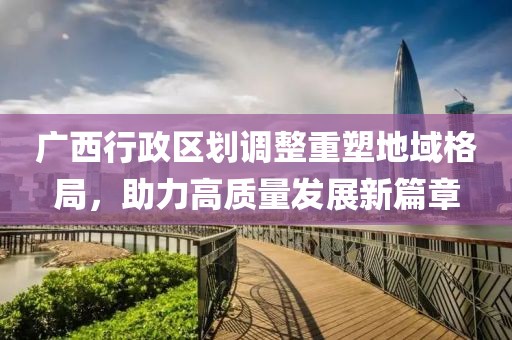 广西行政区划调整重塑地域格局，助力高质量发展新篇章