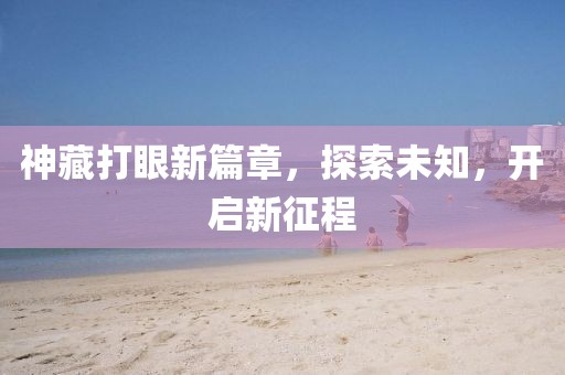 神藏打眼新篇章，探索未知，开启新征程