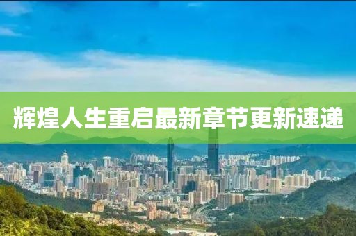 辉煌人生重启最新章节更新速递
