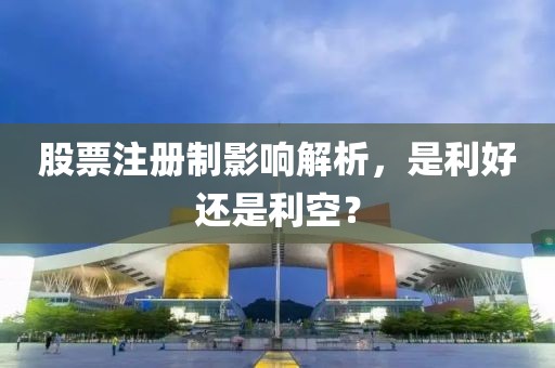 股票注册制影响解析，是利好还是利空？
