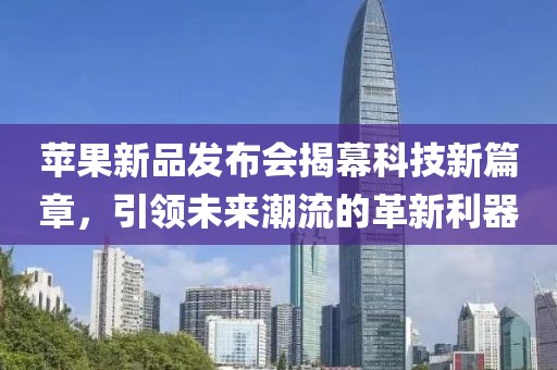 苹果新品发布会揭幕科技新篇章，引领未来潮流的革新利器