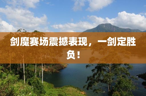 剑魔赛场震撼表现，一剑定胜负！