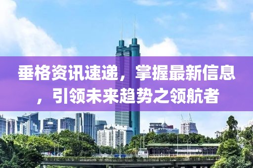 垂格资讯速递，掌握最新信息，引领未来趋势之领航者