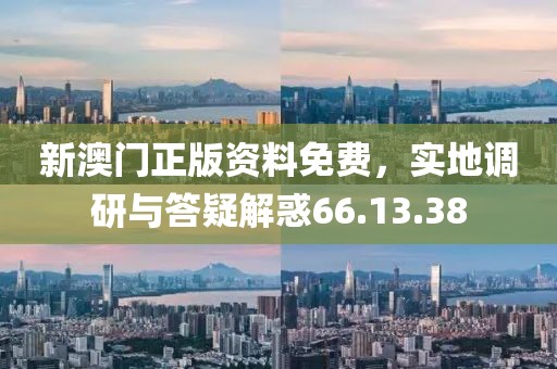新澳门正版资料免费，实地调研与答疑解惑66.13.38