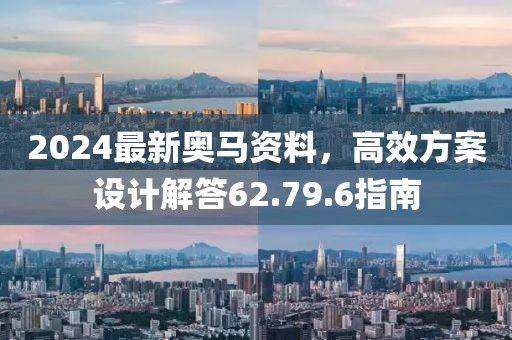 2024最新奥马资料，高效方案设计解答62.79.6指南