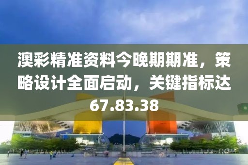 澳彩精准资料今晚期期准，策略设计全面启动，关键指标达67.83.38