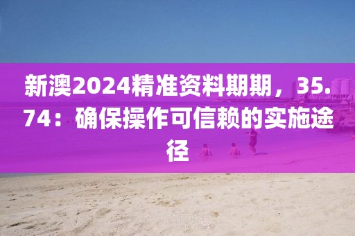新澳2024精准资料期期，35.74：确保操作可信赖的实施途径