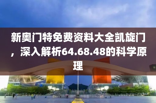 新奥门特免费资料大全凯旋门，深入解析64.68.48的科学原理