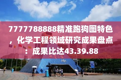 7777788888精准跑狗图特色，化学工程领域研究成果盘点：成果比达43.39.88