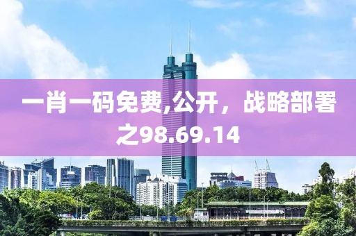 一肖一码免费,公开，战略部署之98.69.14