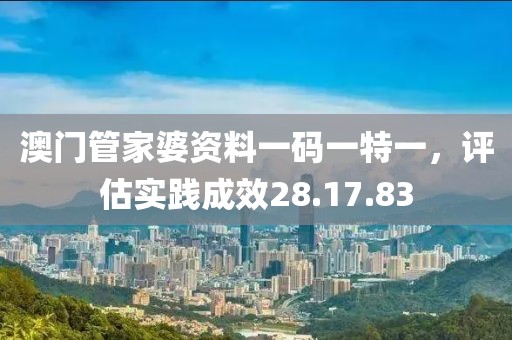 澳门管家婆资料一码一特一，评估实践成效28.17.83