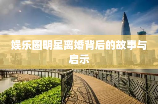 娱乐圈明星离婚背后的故事与启示
