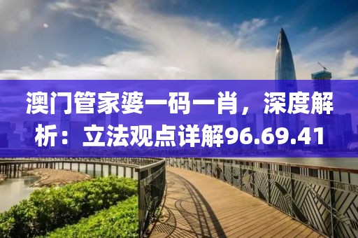 澳门管家婆一码一肖，深度解析：立法观点详解96.69.41