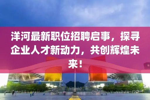 洋河最新职位招聘启事，探寻企业人才新动力，共创辉煌未来！