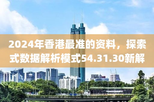 2024年香港最准的资料，探索式数据解析模式54.31.30新解