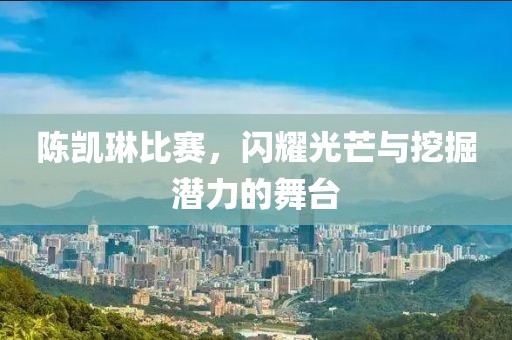 陈凯琳比赛，闪耀光芒与挖掘潜力的舞台