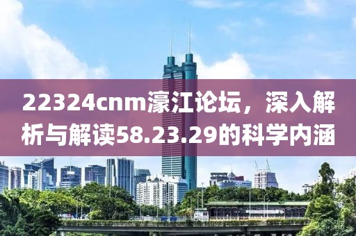 22324cnm濠江论坛，深入解析与解读58.23.29的科学内涵