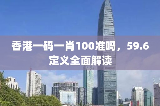 香港一码一肖100准吗，59.6定义全面解读