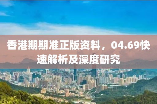 香港期期准正版资料，04.69快速解析及深度研究
