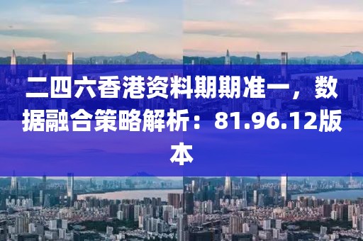 二四六香港资料期期准一，数据融合策略解析：81.96.12版本