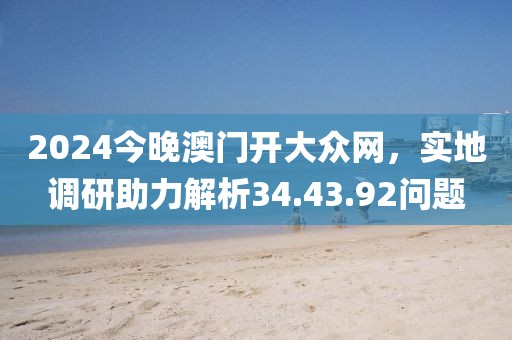 2024今晚澳门开大众网，实地调研助力解析34.43.92问题