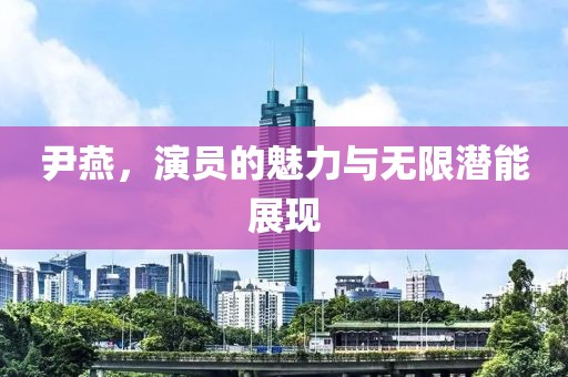 尹燕，演员的魅力与无限潜能展现