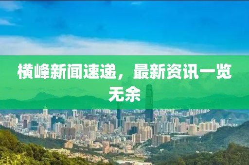 横峰新闻速递，最新资讯一览无余