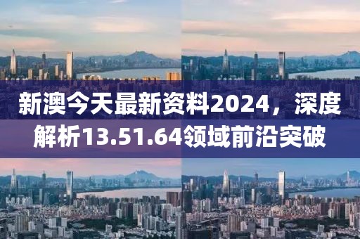 新澳今天最新资料2024，深度解析13.51.64领域前沿突破