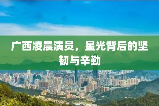 广西凌晨演员，星光背后的坚韧与辛勤
