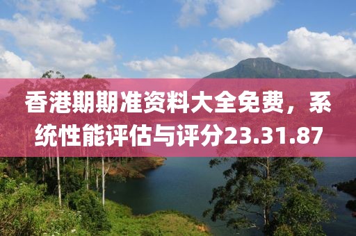 香港期期准资料大全免费，系统性能评估与评分23.31.87