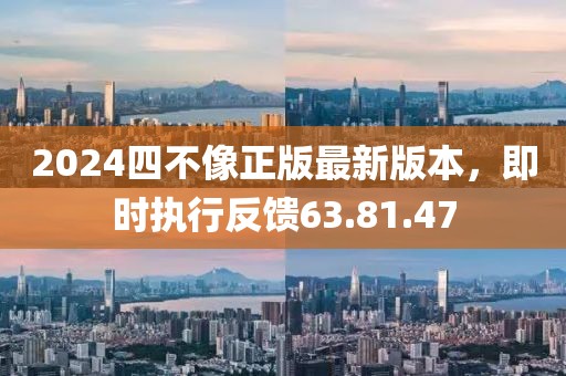 2024四不像正版最新版本，即时执行反馈63.81.47