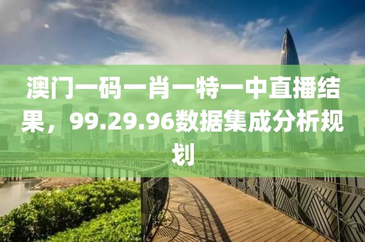 澳门一码一肖一特一中直播结果，99.29.96数据集成分析规划