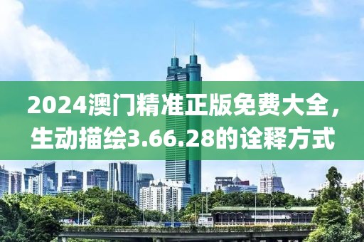 2024澳门精准正版免费大全，生动描绘3.66.28的诠释方式