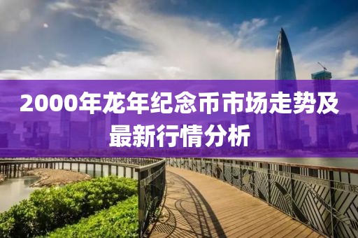 2000年龙年纪念币市场走势及最新行情分析