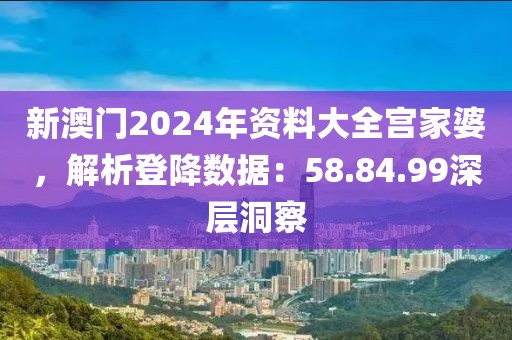 新澳门2024年资料大全宫家婆，解析登降数据：58.84.99深层洞察