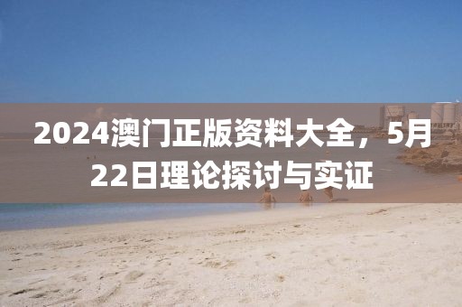 2024澳门正版资料大全，5月22日理论探讨与实证