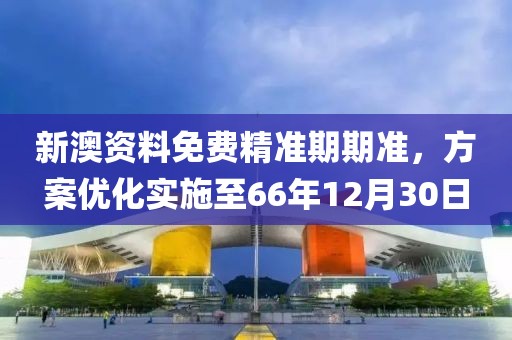新澳资料免费精准期期准，方案优化实施至66年12月30日