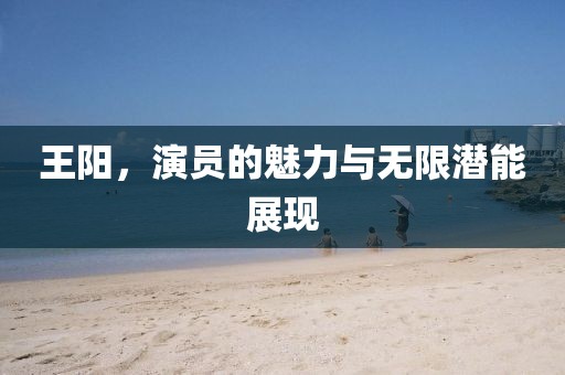 王阳，演员的魅力与无限潜能展现