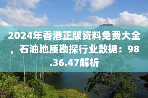 2024年香港正版资料免费大全，石油地质勘探行业数据：98.36.47解析