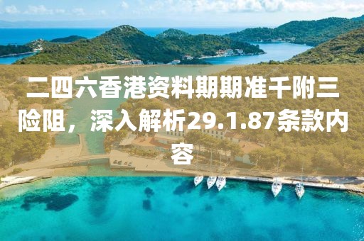 二四六香港资料期期准千附三险阻，深入解析29.1.87条款内容