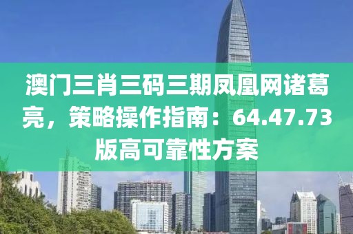 澳门三肖三码三期凤凰网诸葛亮，策略操作指南：64.47.73版高可靠性方案