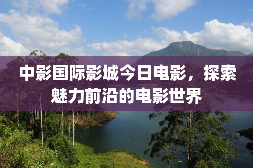 中影国际影城今日电影，探索魅力前沿的电影世界