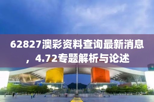 62827澳彩资料查询最新消息，4.72专题解析与论述