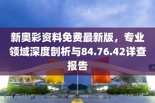 新奥彩资料免费最新版，专业领域深度剖析与84.76.42详查报告
