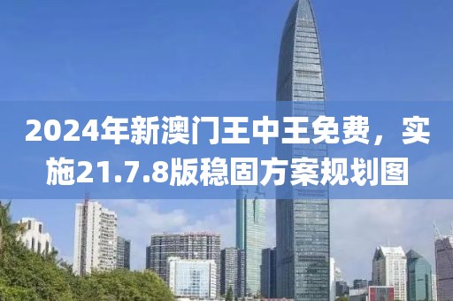 2024年新澳门王中王免费，实施21.7.8版稳固方案规划图